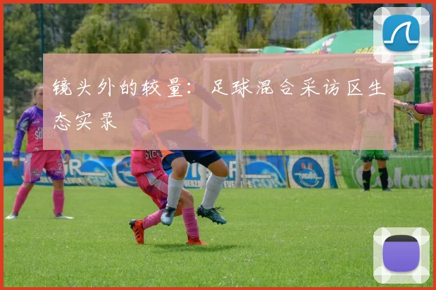 镜头外的较量：足球混合采访区生态实录