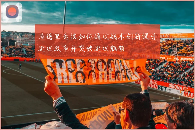 马德里竞技如何通过战术创新提升进攻效率并突破进攻瓶颈