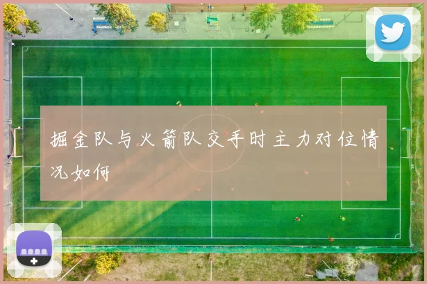掘金队与火箭队交手时主力对位情况如何