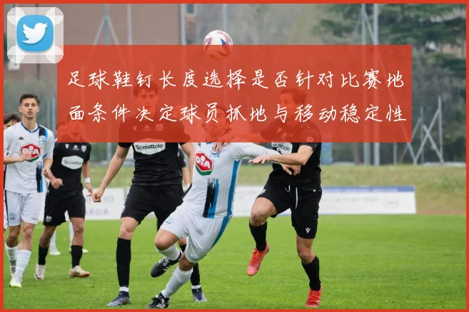足球鞋钉长度选择是否针对比赛地面条件决定球员抓地与移动稳定性