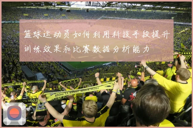 篮球运动员如何利用科技手段提升训练效果和比赛数据分析能力