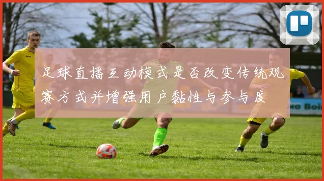 足球直播互动模式是否改变传统观赛方式并增强用户黏性与参与度