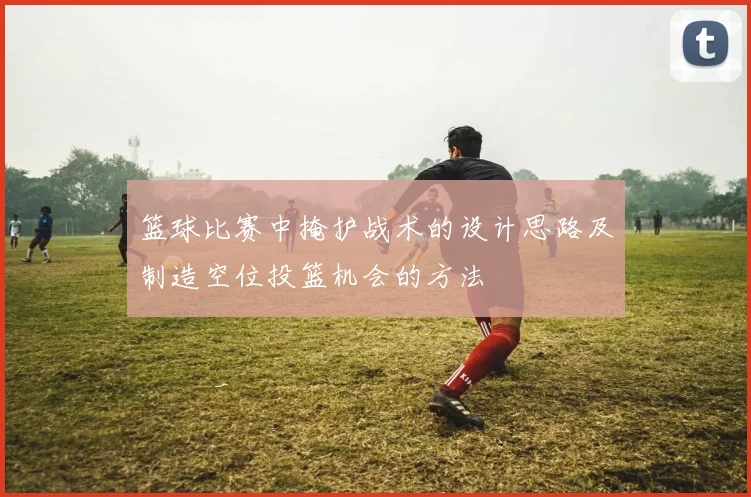 篮球比赛中掩护战术的设计思路及制造空位投篮机会的方法