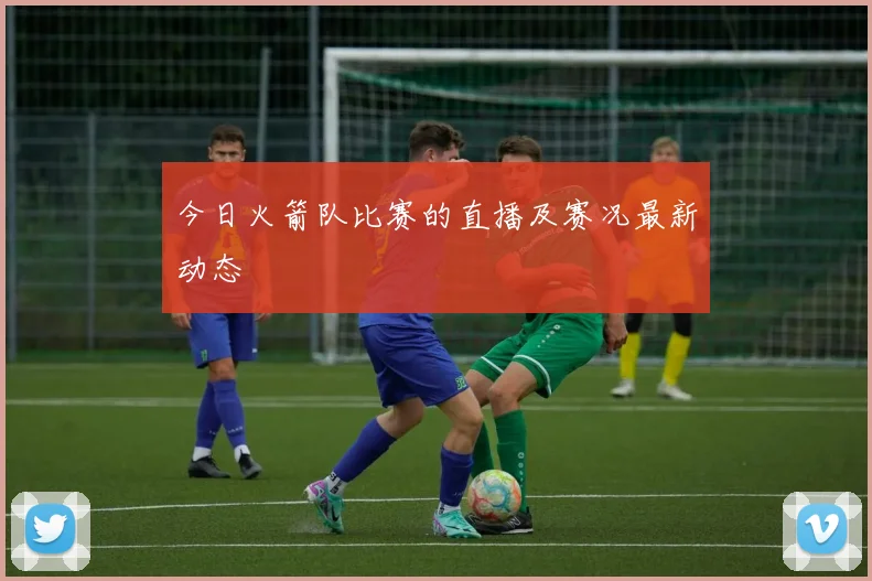 今日火箭队比赛的直播及赛况最新动态