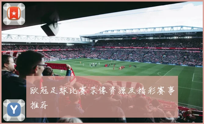 欧冠足球比赛录像资源及精彩赛事推荐