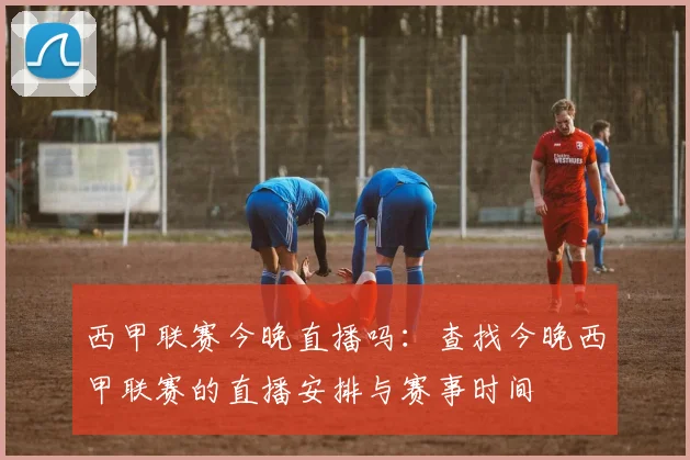 西甲联赛今晚直播吗：查找今晚西甲联赛的直播安排与赛事时间