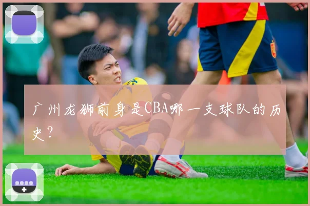 广州龙狮前身是CBA哪一支球队的历史？